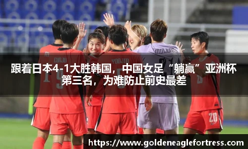 跟着日本4-1大胜韩国，中国女足“躺赢”亚洲杯第三名，为难防止前史最差